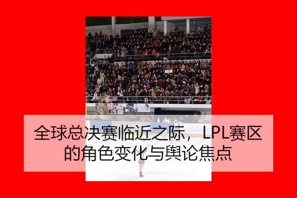 全球总决赛临近之际，LPL赛区的角色变化与舆论焦点